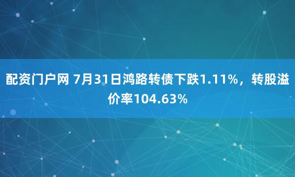 配资门户网 7月31日鸿路转债下跌1.11%，转股溢价率104.63%