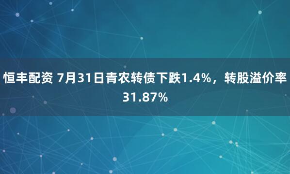 恒丰配资 7月31日青农转债下跌1.4%，转股溢价率31.87%