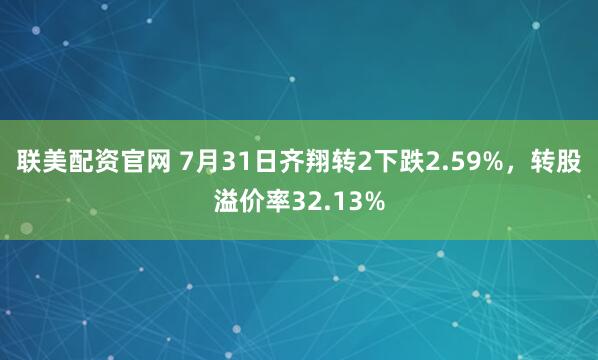 联美配资官网 7月31日齐翔转2下跌2.59%，转股溢价率32.13%