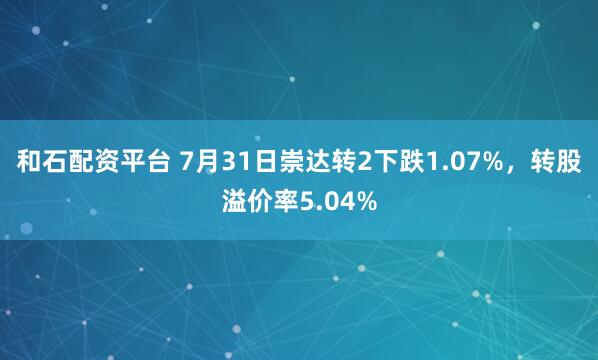 和石配资平台 7月31日崇达转2下跌1.07%，转股溢价率5.04%