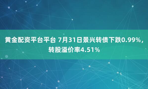 黄金配资平台平台 7月31日景兴转债下跌0.99%，转股溢价率4.51%