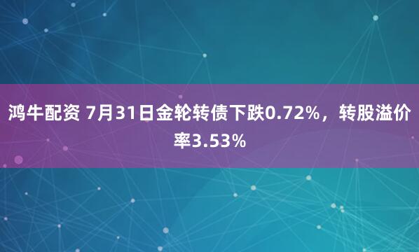 鸿牛配资 7月31日金轮转债下跌0.72%，转股溢价率3.53%