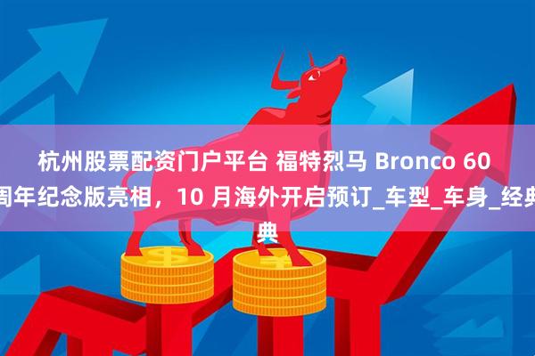 杭州股票配资门户平台 福特烈马 Bronco 60 周年纪念版亮相，10 月海外开启预订_车型_车身_经典