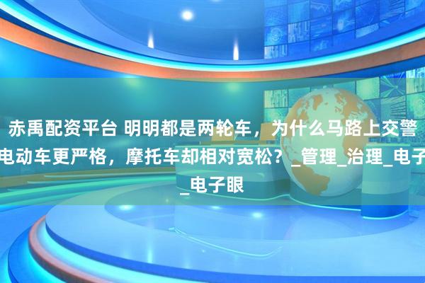 赤禹配资平台 明明都是两轮车，为什么马路上交警查电动车更严格，摩托车却相对宽松？_管理_治理_电子眼