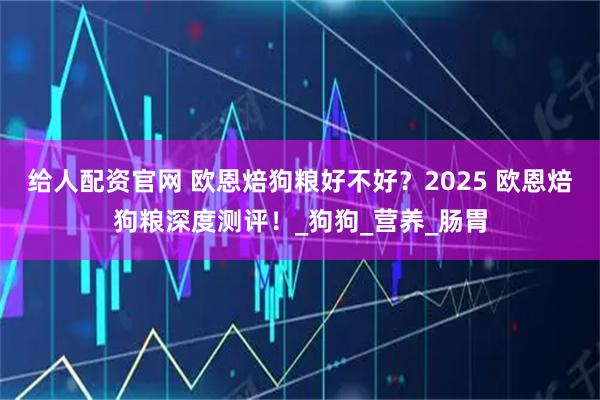 给人配资官网 欧恩焙狗粮好不好？2025 欧恩焙狗粮深度测评！_狗狗_营养_肠胃