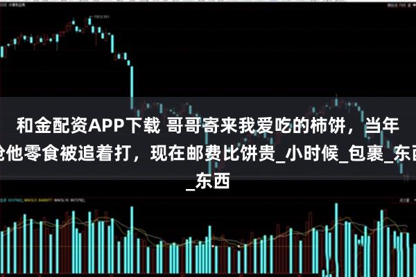 和金配资APP下载 哥哥寄来我爱吃的柿饼，当年抢他零食被追着打，现在邮费比饼贵_小时候_包裹_东西