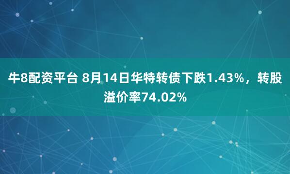 牛8配资平台 8月14日华特转债下跌1.43%，转股溢价率74.02%