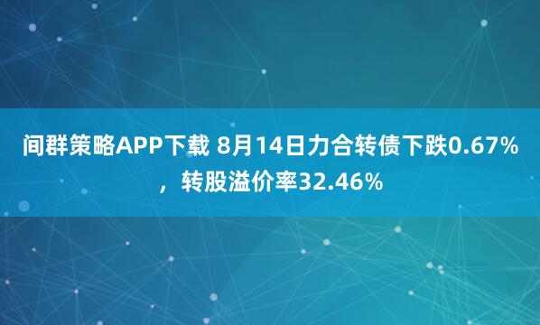 间群策略APP下载 8月14日力合转债下跌0.67%，转股溢价率32.46%