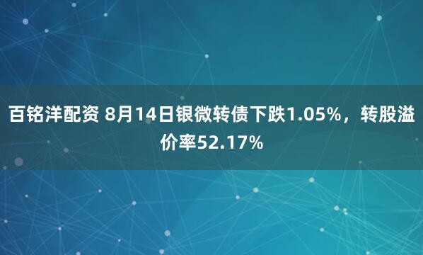 百铭洋配资 8月14日银微转债下跌1.05%，转股溢价率52.17%