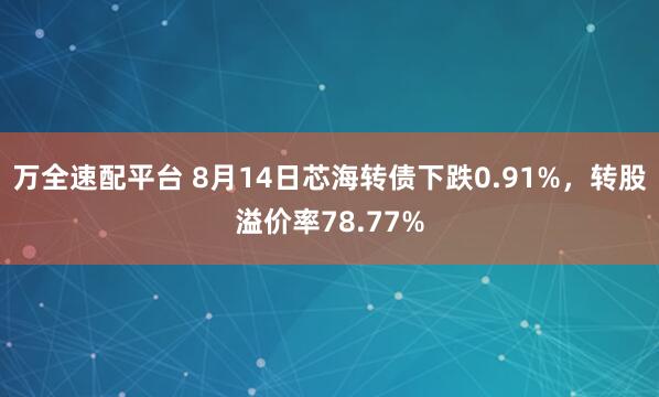 万全速配平台 8月14日芯海转债下跌0.91%，转股溢价率78.77%