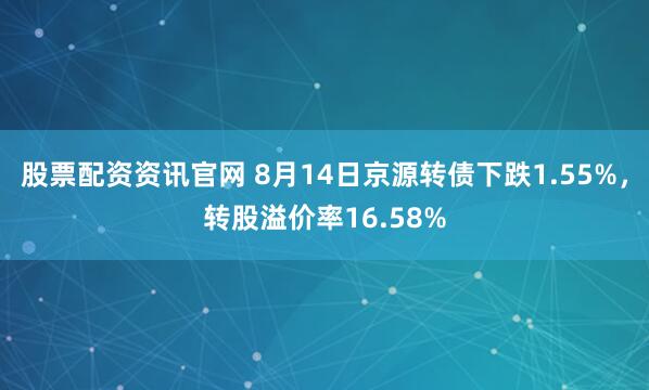 股票配资资讯官网 8月14日京源转债下跌1.55%，转股溢价率16.58%