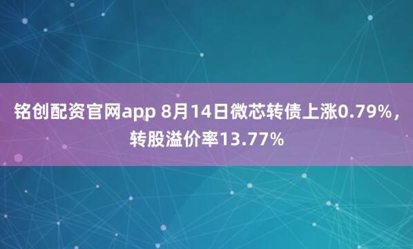 铭创配资官网app 8月14日微芯转债上涨0.79%，转股溢价率13.77%