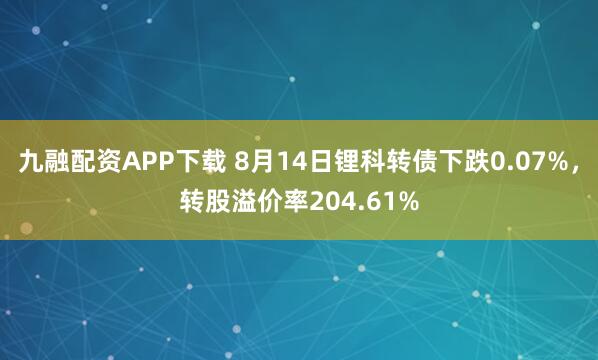 九融配资APP下载 8月14日锂科转债下跌0.07%，转股溢价率204.61%