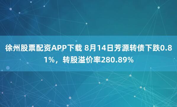 徐州股票配资APP下载 8月14日芳源转债下跌0.81%，转股溢价率280.89%