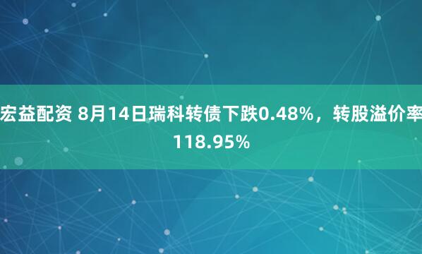 宏益配资 8月14日瑞科转债下跌0.48%，转股溢价率118.95%