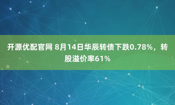 开源优配官网 8月14日华辰转债下跌0.78%，转股溢价率61%