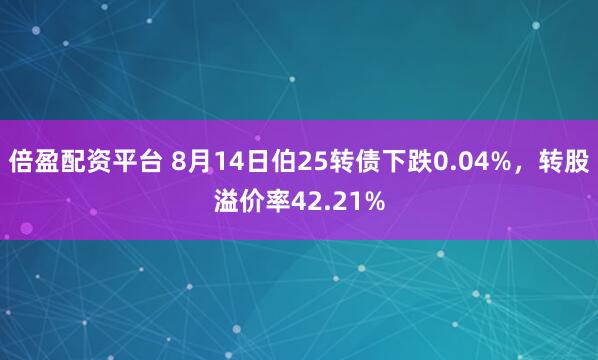 倍盈配资平台 8月14日伯25转债下跌0.04%，转股溢价率42.21%