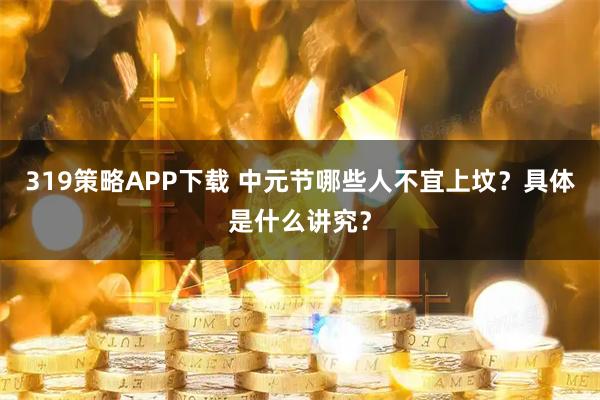 319策略APP下载 中元节哪些人不宜上坟？具体是什么讲究？
