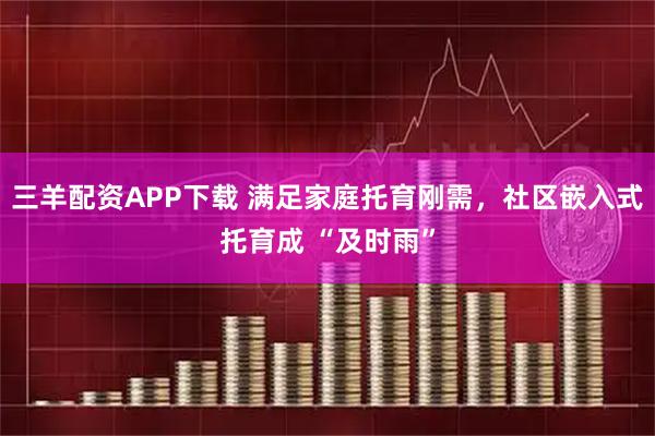 三羊配资APP下载 满足家庭托育刚需，社区嵌入式托育成 “及时雨”