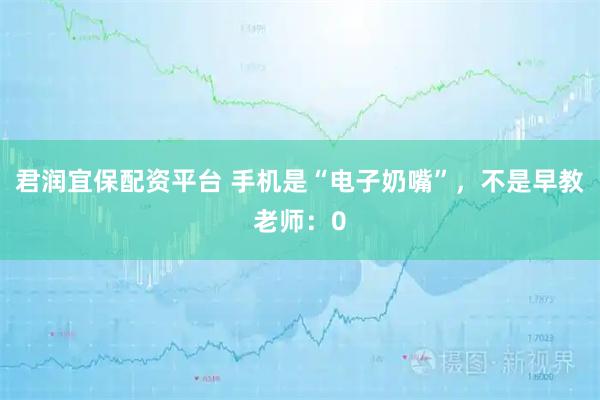 君润宜保配资平台 手机是“电子奶嘴”，不是早教老师：0