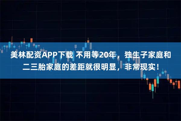 美林配资APP下载 不用等20年，独生子家庭和二三胎家庭的差距就很明显，非常现实！