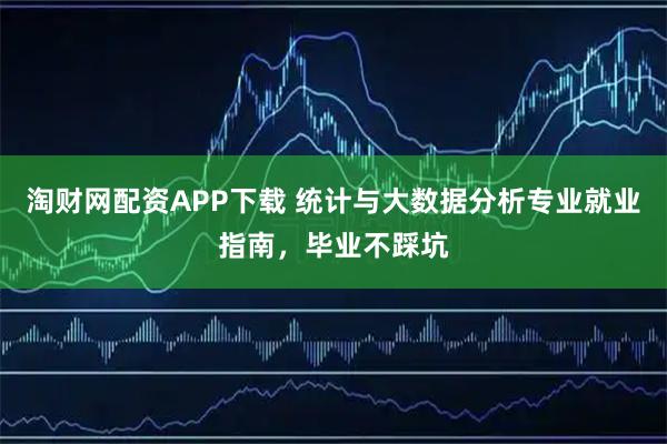 淘财网配资APP下载 统计与大数据分析专业就业指南，毕业不踩坑