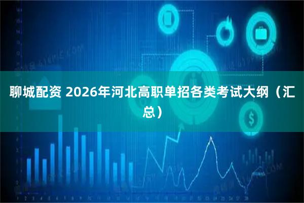 聊城配资 2026年河北高职单招各类考试大纲（汇总）